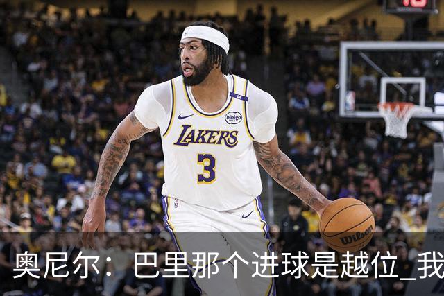 奥尼尔：巴里那个进球是越位 我们证明了自己具备极强的竞争力