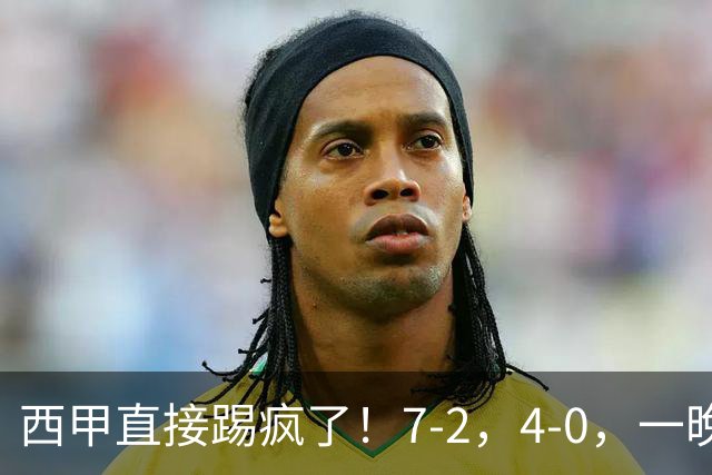 西甲直接踢疯了！7-2，4-0，一晚上两场大比分！巴萨稳坐榜首，马竞升第三